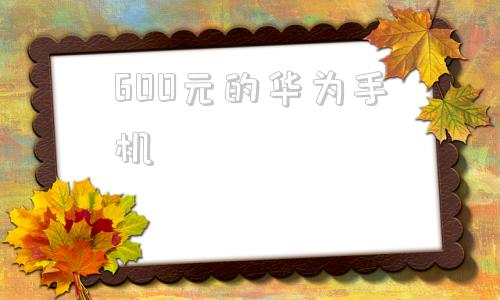 600元的华为手机600元左右的智能手机-第1张图片-亚星国际官网