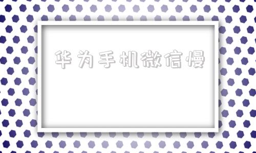 华为手机微信慢华为手机微信数据恢复-第1张图片-亚星国际官网