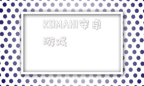 KOMAHI安卓游戏koikatu人物卡网站-第1张图片-亚星国际官网